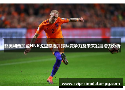 菲奥利奇加盟HNK戈里察提升球队竞争力及未来发展潜力分析