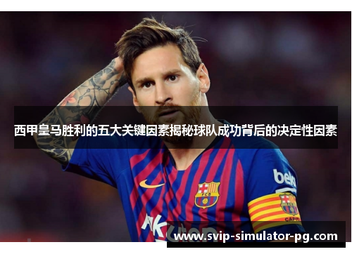 西甲皇马胜利的五大关键因素揭秘球队成功背后的决定性因素 西甲皇马胜利的五大关键因素揭秘球队成功背后的决定性因素