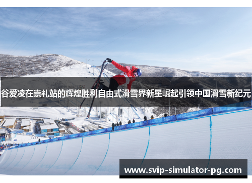 谷爱凌在崇礼站的辉煌胜利自由式滑雪界新星崛起引领中国滑雪新纪元