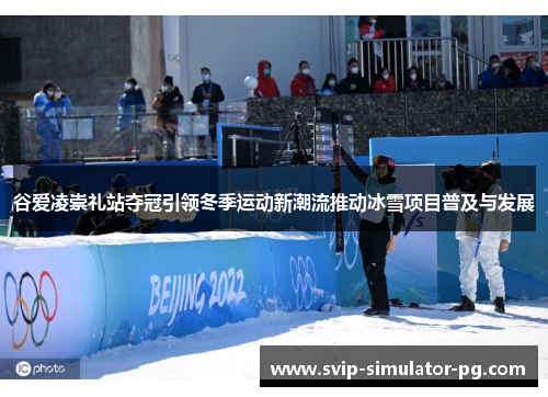 谷爱凌崇礼站夺冠引领冬季运动新潮流推动冰雪项目普及与发展