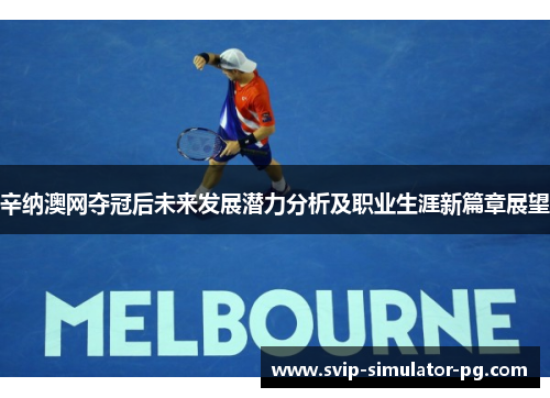 辛纳澳网夺冠后未来发展潜力分析及职业生涯新篇章展望 辛纳澳网夺冠后未来发展潜力分析及职业生涯新篇章展望