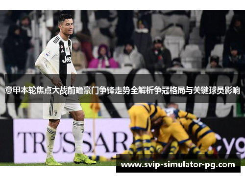 意甲本轮焦点大战前瞻豪门争锋走势全解析争冠格局与关键球员影响 意甲本轮焦点大战前瞻豪门争锋走势全解析争冠格局与关键球员影响