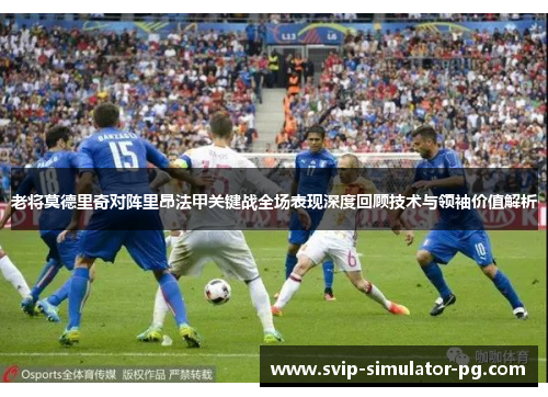老将莫德里奇对阵里昂法甲关键战全场表现深度回顾技术与领袖价值解析