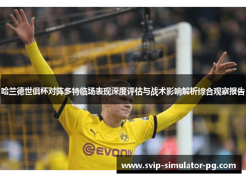 哈兰德世俱杯对阵多特临场表现深度评估与战术影响解析综合观察报告 哈兰德世俱杯对阵多特临场表现深度评估与战术影响解析综合观察报告