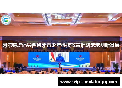 阿尔特塔倡导西班牙青少年科技教育推动未来创新发展