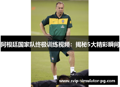 阿根廷国家队终极训练视频：揭秘5大精彩瞬间