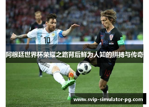 阿根廷世界杯荣耀之路背后鲜为人知的拼搏与传奇