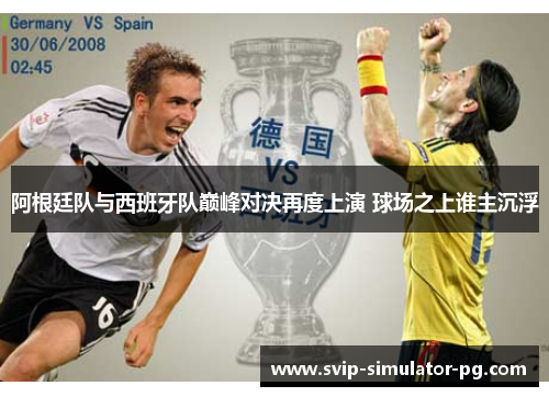 阿根廷队与西班牙队巅峰对决再度上演 球场之上谁主沉浮 阿根廷队与西班牙队巅峰对决再度上演 球场之上谁主沉浮