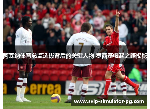 阿森纳体育总监选拔背后的关键人物 罗西基崛起之路揭秘