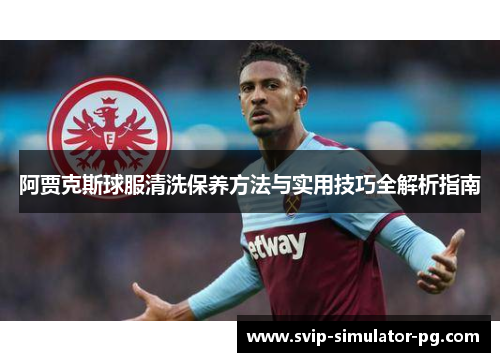 阿贾克斯球服清洗保养方法与实用技巧全解析指南