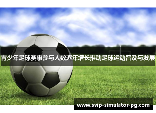 青少年足球赛事参与人数逐年增长推动足球运动普及与发展