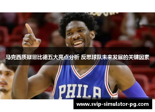 马克西质疑恩比德五大亮点分析 反思球队未来发展的关键因素 马克西质疑恩比德五大亮点分析 反思球队未来发展的关键因素