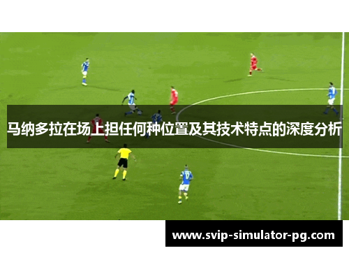 马纳多拉在场上担任何种位置及其技术特点的深度分析 马纳多拉在场上担任何种位置及其技术特点的深度分析