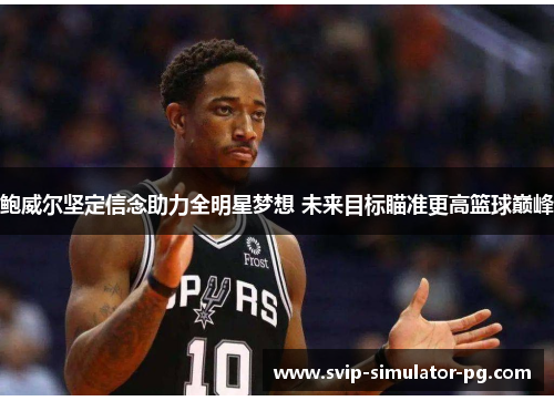 鲍威尔坚定信念助力全明星梦想 未来目标瞄准更高篮球巅峰