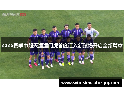 2026赛季中超天津津门虎首度迁入新球场开启全新篇章 2026赛季中超天津津门虎首度迁入新球场开启全新篇章