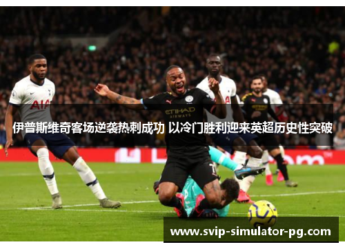 伊普斯维奇客场逆袭热刺成功 以冷门胜利迎来英超历史性突破