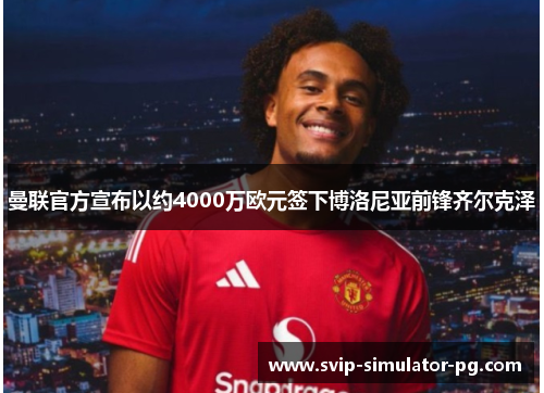 曼联官方宣布以约4000万欧元签下博洛尼亚前锋齐尔克泽 曼联官方宣布以约4000万欧元签下博洛尼亚前锋齐尔克泽