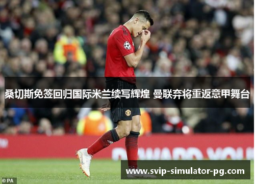 桑切斯免签回归国际米兰续写辉煌 曼联弃将重返意甲舞台