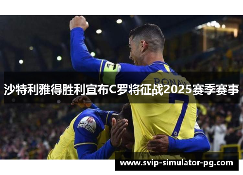 沙特利雅得胜利宣布C罗将征战2025赛季赛事 沙特利雅得胜利宣布C罗将征战2025赛季赛事