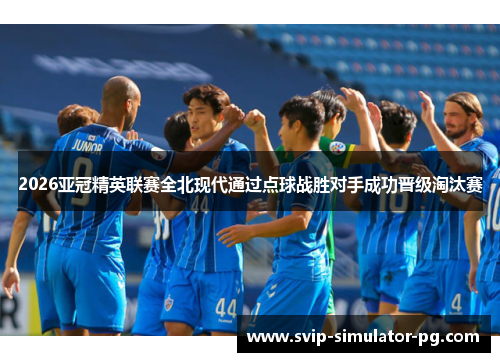 2026亚冠精英联赛全北现代通过点球战胜对手成功晋级淘汰赛 2026亚冠精英联赛全北现代通过点球战胜对手成功晋级淘汰赛
