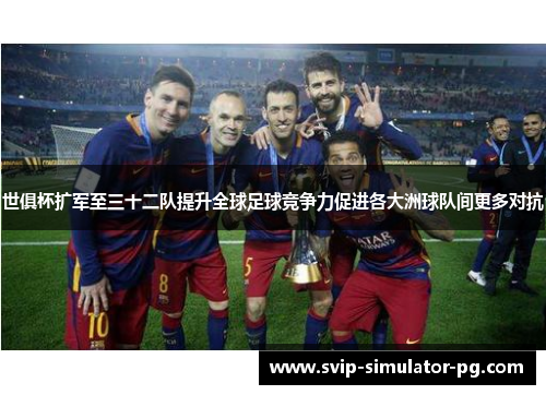 世俱杯扩军至三十二队提升全球足球竞争力促进各大洲球队间更多对抗