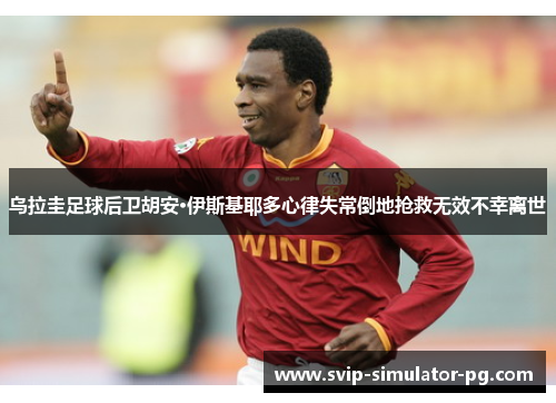 乌拉圭足球后卫胡安·伊斯基耶多心律失常倒地抢救无效不幸离世