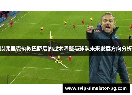 以弗里克执教巴萨后的战术调整与球队未来发展方向分析 以弗里克执教巴萨后的战术调整与球队未来发展方向分析