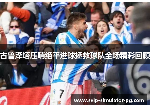 古鲁泽塔压哨绝平进球拯救球队全场精彩回顾 古鲁泽塔压哨绝平进球拯救球队全场精彩回顾