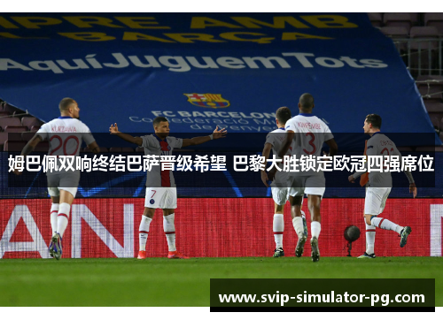 姆巴佩双响终结巴萨晋级希望 巴黎大胜锁定欧冠四强席位 姆巴佩双响终结巴萨晋级希望 巴黎大胜锁定欧冠四强席位