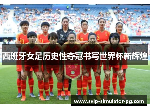 西班牙女足历史性夺冠书写世界杯新辉煌