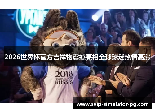 2026世界杯官方吉祥物震撼亮相全球球迷热情高涨 2026世界杯官方吉祥物震撼亮相全球球迷热情高涨