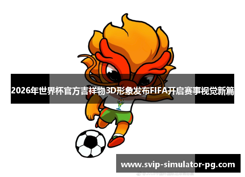 2026年世界杯官方吉祥物3D形象发布FIFA开启赛事视觉新篇 2026年世界杯官方吉祥物3D形象发布FIFA开启赛事视觉新篇