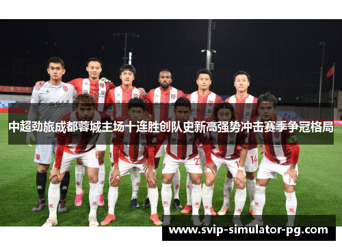 中超劲旅成都蓉城主场十连胜创队史新高强势冲击赛季争冠格局 中超劲旅成都蓉城主场十连胜创队史新高强势冲击赛季争冠格局