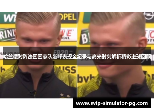 哈兰德对阵法国国家队巅峰表现全纪录与高光时刻解析精彩进球回顾 哈兰德对阵法国国家队巅峰表现全纪录与高光时刻解析精彩进球回顾