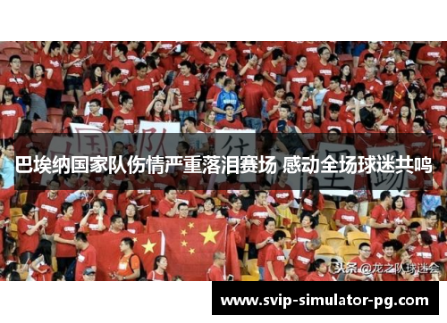 巴埃纳国家队伤情严重落泪赛场 感动全场球迷共鸣 巴埃纳国家队伤情严重落泪赛场 感动全场球迷共鸣