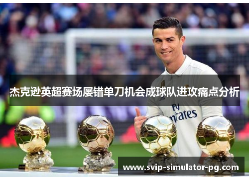 杰克逊英超赛场屡错单刀机会成球队进攻痛点分析 杰克逊英超赛场屡错单刀机会成球队进攻痛点分析
