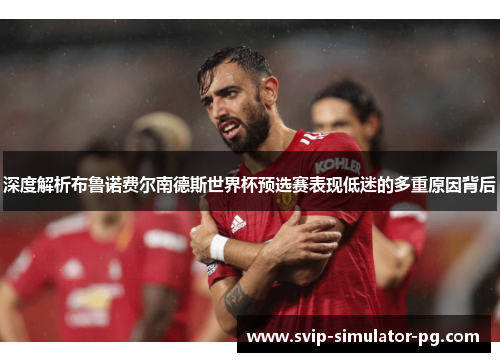 深度解析布鲁诺费尔南德斯世界杯预选赛表现低迷的多重原因背后 深度解析布鲁诺费尔南德斯世界杯预选赛表现低迷的多重原因背后