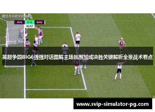 英超争四BIG6强强对话图解主场氛围加成决胜关键解析全景战术看点