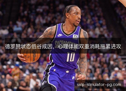 德罗赞状态低谷成因,心理体能双重消耗拖累进攻 德罗赞状态低谷成因,心理体能双重消耗拖累进攻