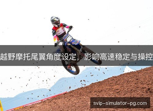 越野摩托尾翼角度设定,影响高速稳定与操控 越野摩托尾翼角度设定,影响高速稳定与操控